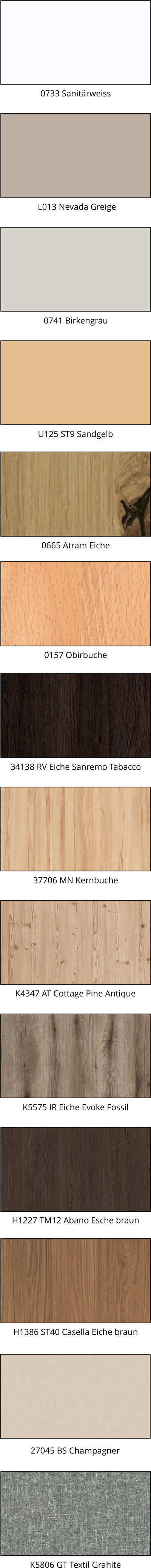 0741 Birkengrau  U125 ST9 Sandgelb 0157 Obirbuche  0665 Atram Eiche  34138 RV Eiche Sanremo Tabacco K4347 AT Cottage Pine Antique K5575 IR Eiche Evoke Fossil H1227 TM12 Abano Esche braun H1386 ST40 Casella Eiche braun 0733 Sanitärweiss K5806 GT Textil Grahite L013 Nevada Greige 37706 MN Kernbuche 27045 BS Champagner